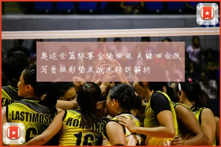 奥运会篮球赛全场回放 关键回合改写晋级形势及战术转折解析