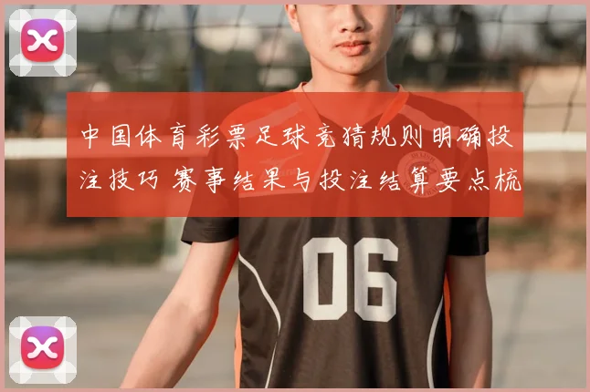 中国体育彩票足球竞猜规则明确投注技巧 赛事结果与投注结算要点梳理