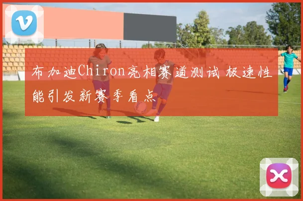 布加迪Chiron亮相赛道测试 极速性能引发新赛季看点