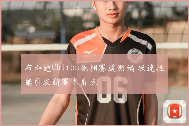 布加迪Chiron亮相赛道测试 极速性能引发新赛季看点