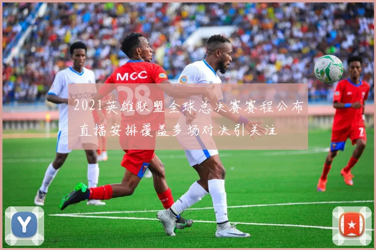 2021英雄联盟全球总决赛赛程公布 直播安排覆盖多场对决引关注