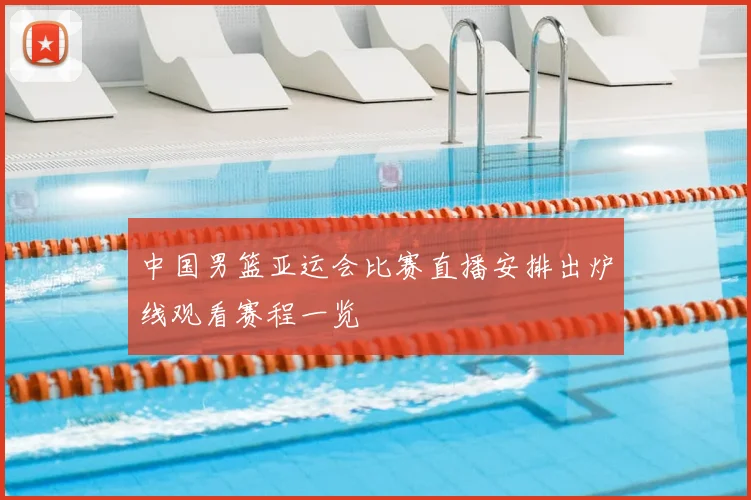 中国男篮亚运会比赛直播安排出炉线观看赛程一览