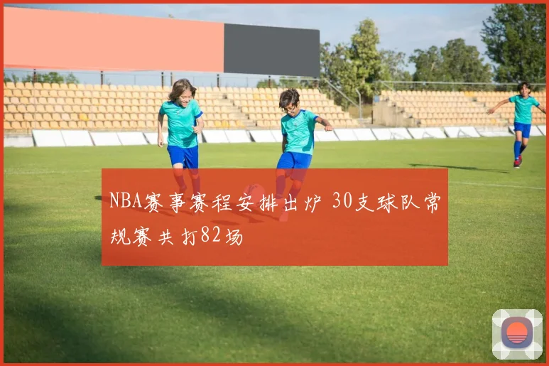 NBA赛事赛程安排出炉 30支球队常规赛共打82场