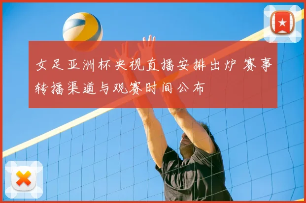 女足亚洲杯央视直播安排出炉 赛事转播渠道与观赛时间公布