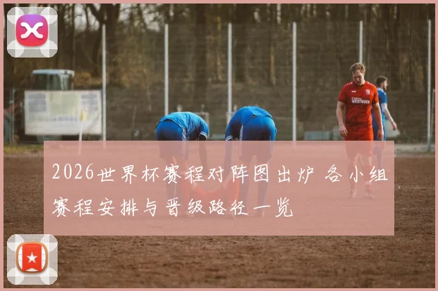 2026世界杯赛程对阵图出炉 各小组赛程安排与晋级路径一览