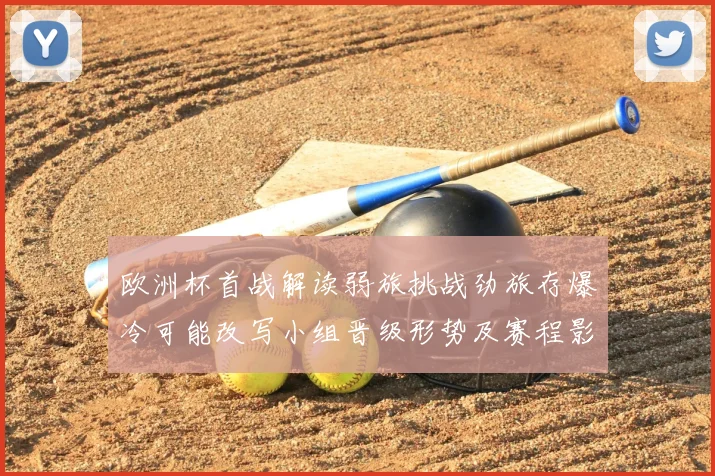 欧洲杯首战解读弱旅挑战劲旅存爆冷可能改写小组晋级形势及赛程影响