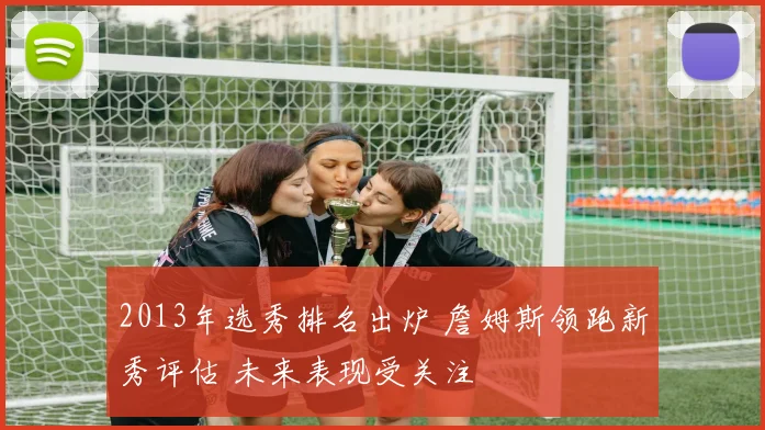 2013年选秀排名出炉 詹姆斯领跑新秀评估 未来表现受关注