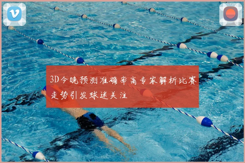 3D今晚预测准确率高专家解析比赛走势引发球迷关注