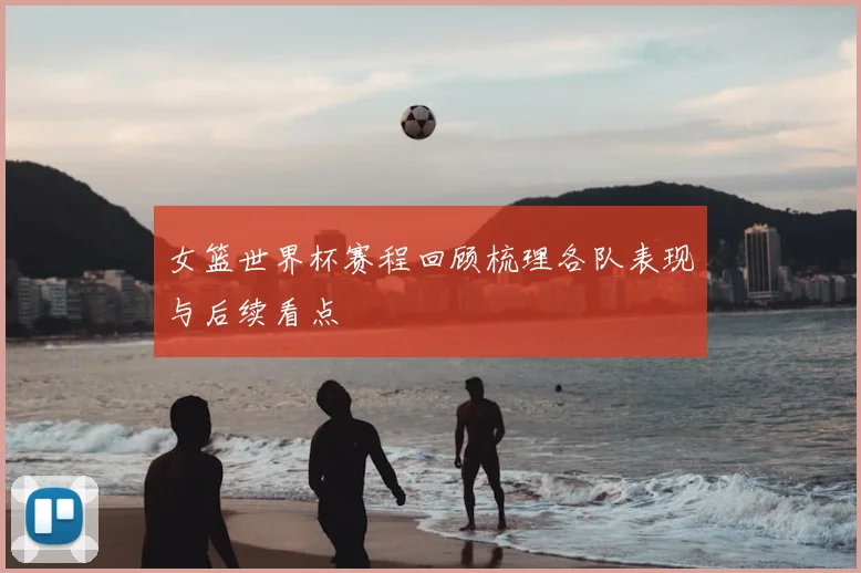 女篮世界杯赛程回顾梳理各队表现与后续看点