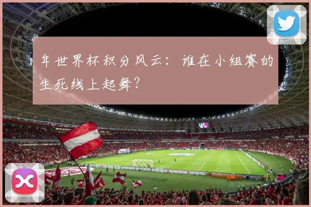 年世界杯积分风云:谁在小组赛的生死线上起舞?