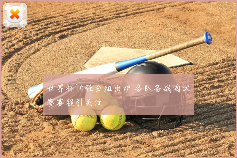 世界杯16强分组出炉 各队备战淘汰赛赛程引关注