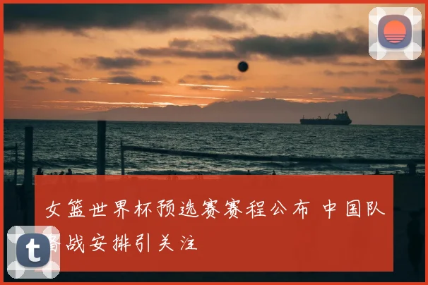 女篮世界杯预选赛赛程公布 中国队备战安排引关注