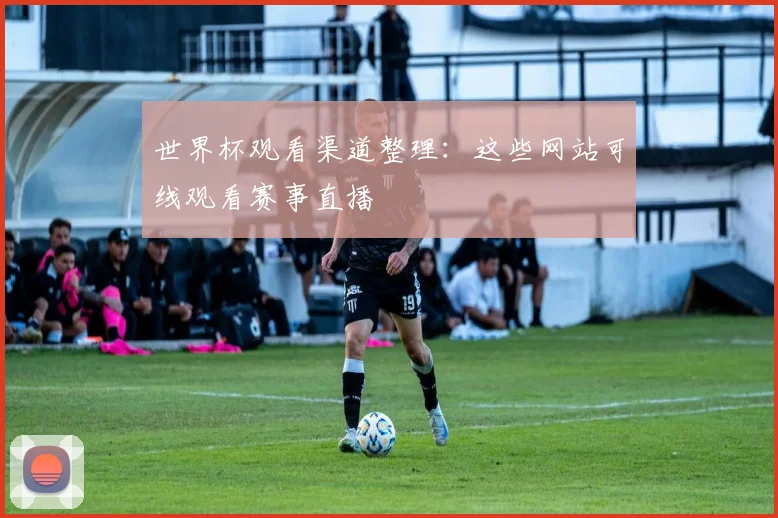 世界杯观看渠道整理:这些网站可线观看赛事直播