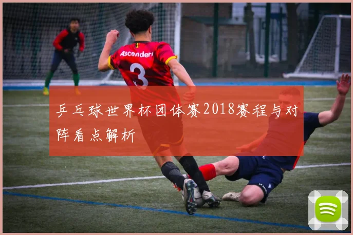 乒乓球世界杯团体赛2018赛程与对阵看点解析