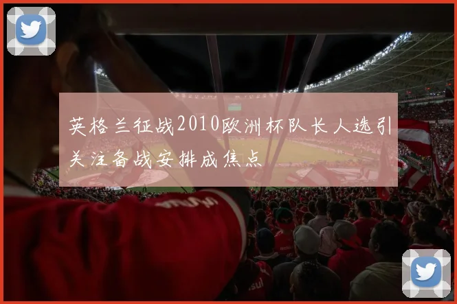 英格兰征战2010欧洲杯队长人选引关注备战安排成焦点