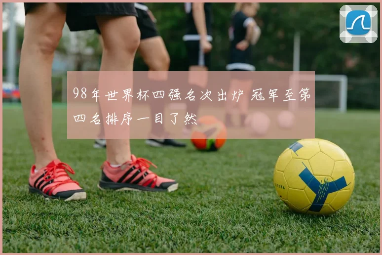 98年世界杯四强名次出炉 冠军至第四名排序一目了然