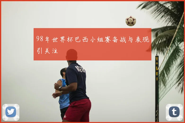 98年世界杯巴西小组赛备战与表现引关注
