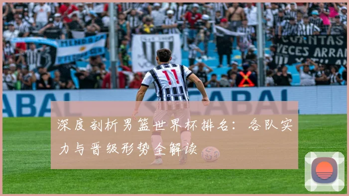 深度剖析男篮世界杯排名:各队实力与晋级形势全解读