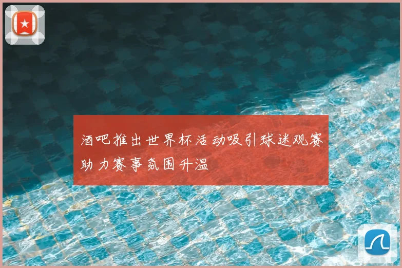 酒吧推出世界杯活动吸引球迷观赛助力赛事氛围升温