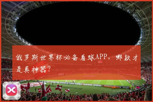 俄罗斯世界杯必备看球APP，哪款才是真神器？