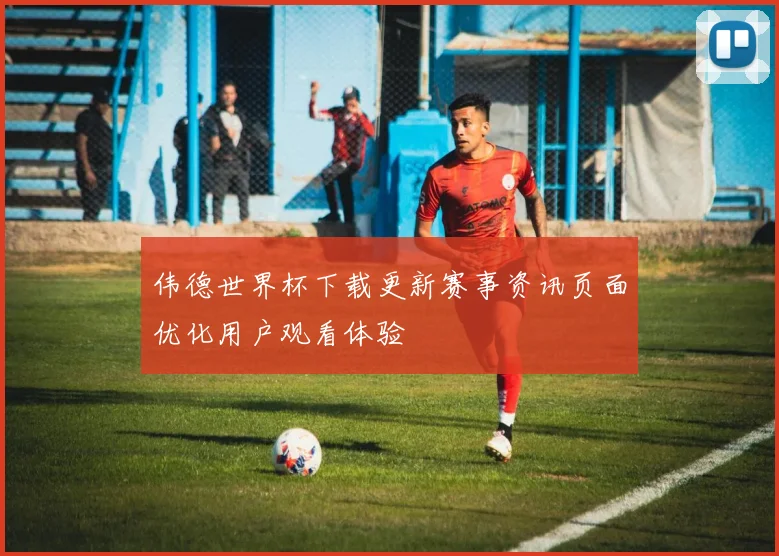 伟德世界杯下载更新赛事资讯页面优化用户观看体验