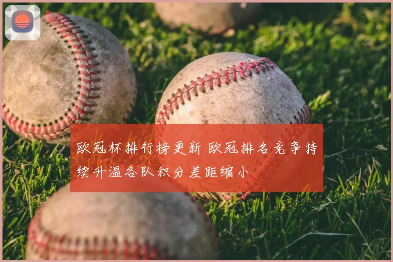 欧冠杯排行榜更新 欧冠排名竞争持续升温各队积分差距缩小