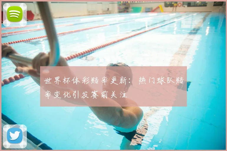 世界杯体彩赔率更新:热门球队赔率变化引发赛前关注