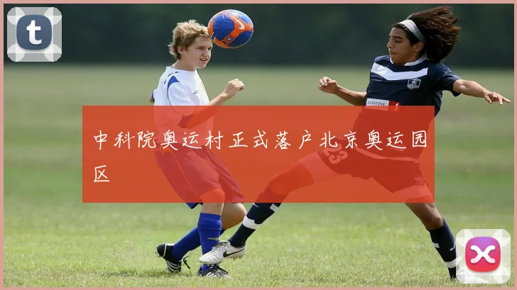 中科院奥运村正式落户北京奥运园区
