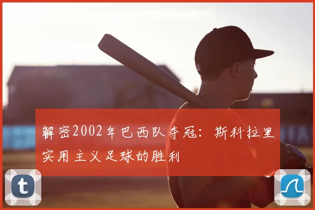 解密2002年巴西队夺冠：斯科拉里实用主义足球的胜利