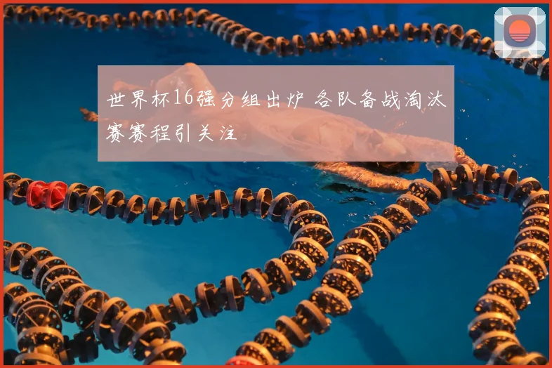 世界杯16强分组出炉 各队备战淘汰赛赛程引关注