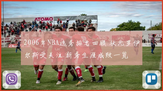 2006年NBA选秀排名回顾 状元罗伊尔斯受关注 新秀生涯成败一览