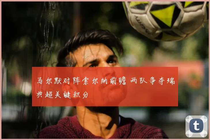 马尔默对阵索尔纳前瞻 两队争夺瑞典超关键积分