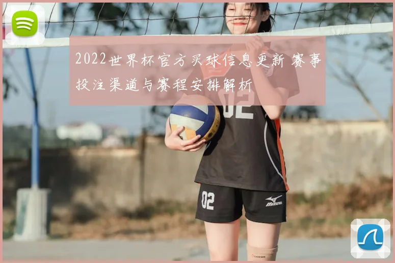 2022世界杯官方买球信息更新 赛事投注渠道与赛程安排解析