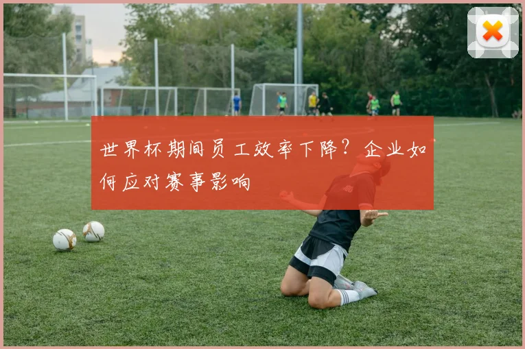 世界杯期间员工效率下降?企业如何应对赛事影响