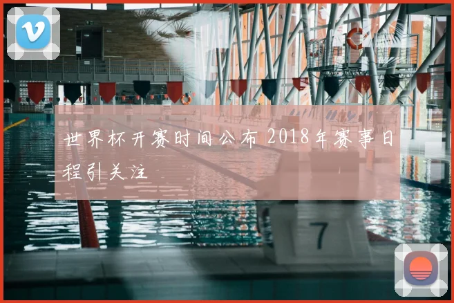 世界杯开赛时间公布 2018年赛事日程引关注