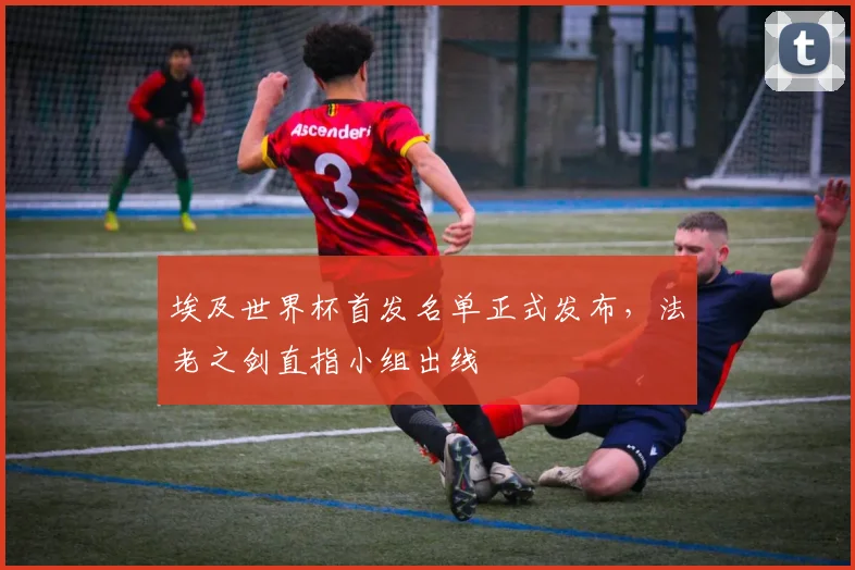 埃及世界杯首发名单正式发布,法老之剑直指小组出线