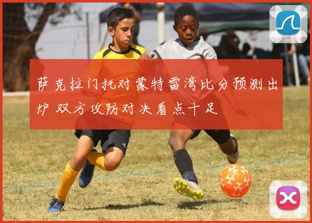 萨克拉门托对蒙特雷湾比分预测出炉 双方攻防对决看点十足