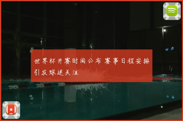 世界杯开赛时间公布 赛事日程安排引发球迷关注