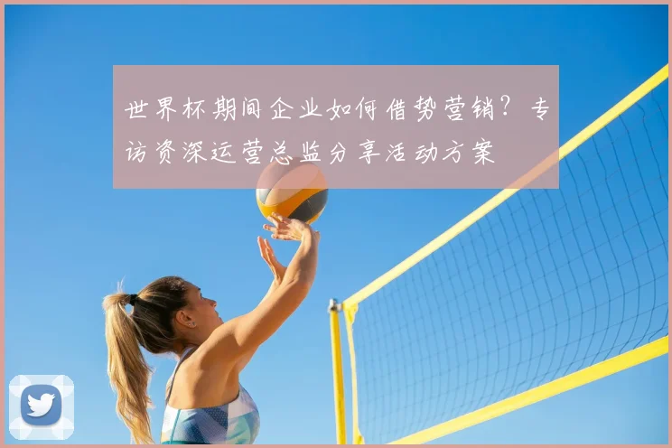 世界杯期间企业如何借势营销?专访资深运营总监分享活动方案