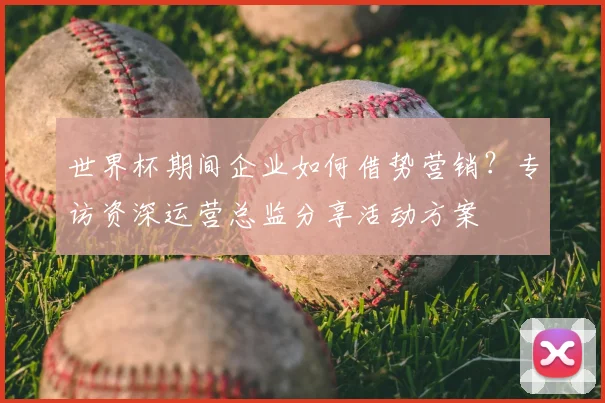 世界杯期间企业如何借势营销?专访资深运营总监分享活动方案