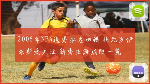 2006年NBA选秀排名回顾 状元罗伊尔斯受关注 新秀生涯成败一览