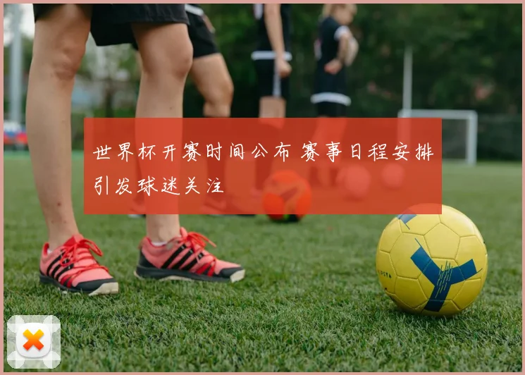 世界杯开赛时间公布 赛事日程安排引发球迷关注