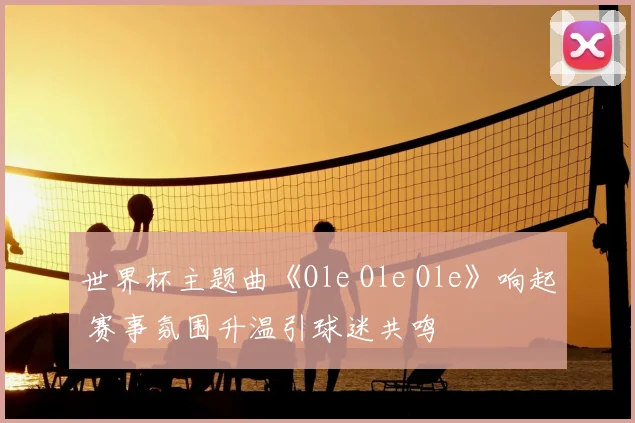 世界杯主题曲《Ole Ole Ole》响起 赛事氛围升温引球迷共鸣