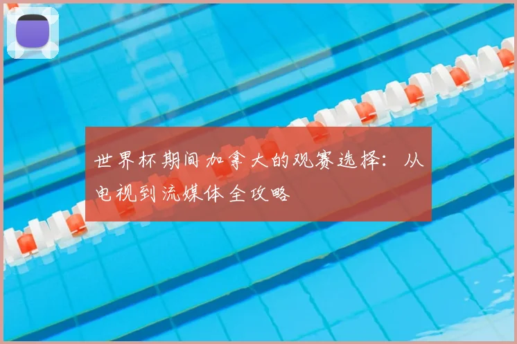 世界杯期间加拿大的观赛选择:从电视到流媒体全攻略