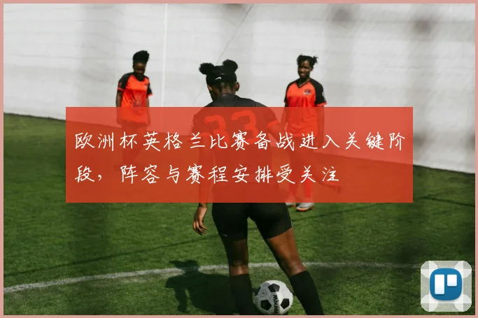 欧洲杯英格兰比赛备战进入关键阶段,阵容与赛程安排受关注