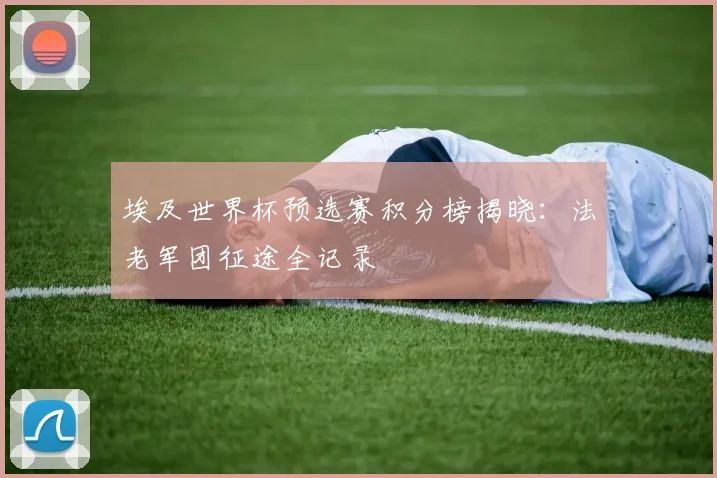 埃及世界杯预选赛积分榜揭晓:法老军团征途全记录