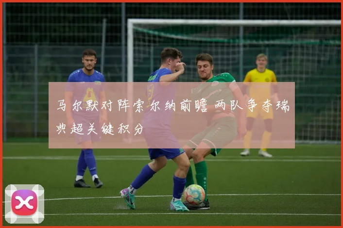 马尔默对阵索尔纳前瞻 两队争夺瑞典超关键积分