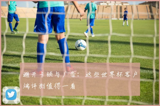 避开卡顿与广告：这些世界杯客户端评测值得一看