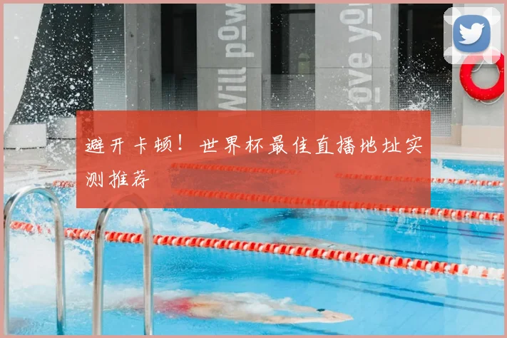 避开卡顿!世界杯最佳直播地址实测推荐