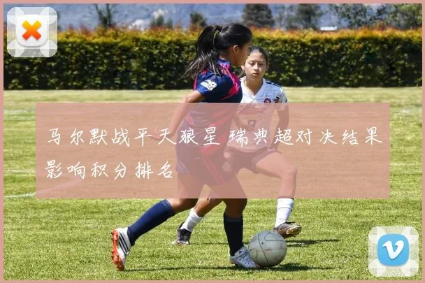 马尔默战平天狼星 瑞典超对决结果影响积分排名